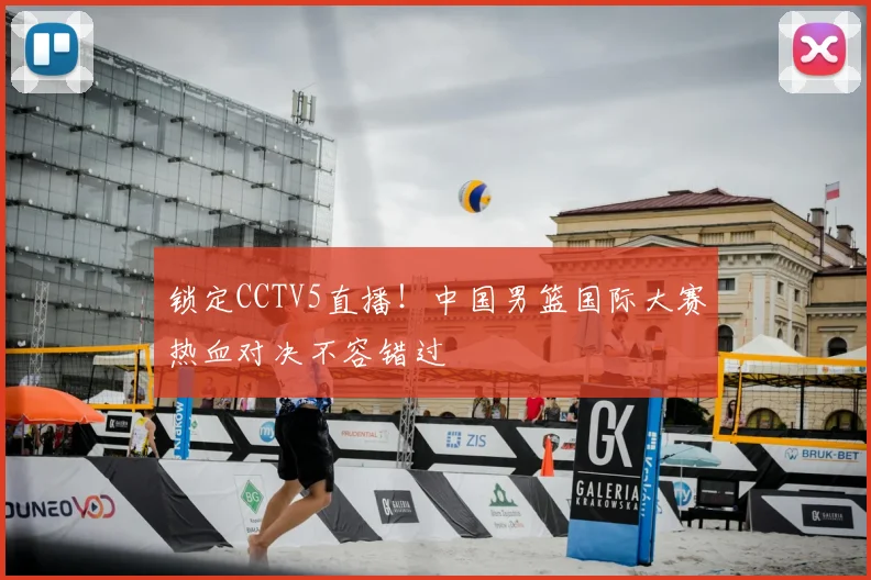 锁定CCTV5直播！中国男篮国际大赛热血对决不容错过