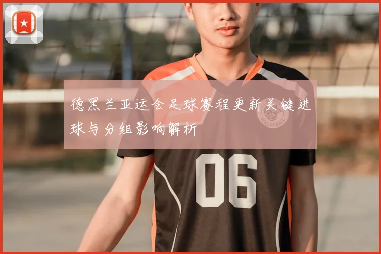 德黑兰亚运会足球赛程更新关键进球与分组影响解析