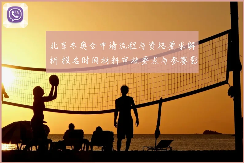 北京冬奥会申请流程与资格要求解析 报名时间材料审核要点与参赛影响