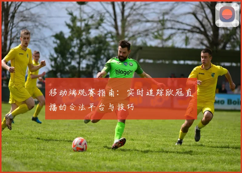 移动端观赛指南：实时追踪欧冠直播的合法平台与技巧