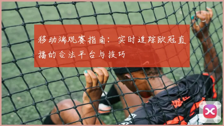 移动端观赛指南:实时追踪欧冠直播的合法平台与技巧