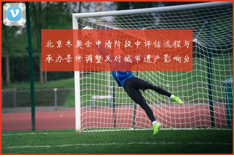 北京冬奥会申请阶段中评估流程与承办条件调整及对城市遗产影响分析