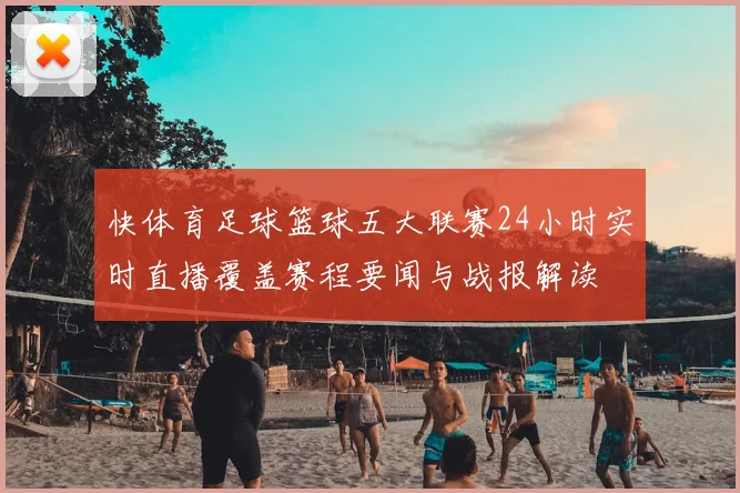 快体育足球篮球五大联赛24小时实时直播覆盖赛程要闻与战报解读
