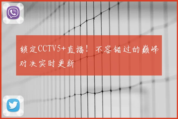 锁定CCTV5+直播！不容错过的巅峰对决实时更新