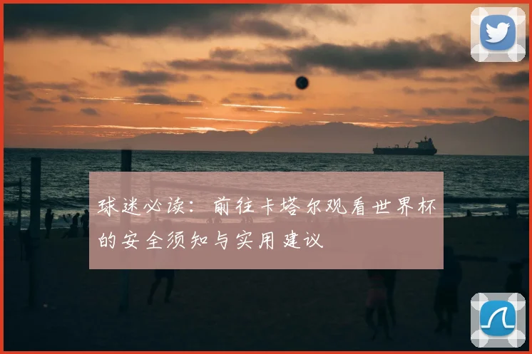 球迷必读：前往卡塔尔观看世界杯的安全须知与实用建议