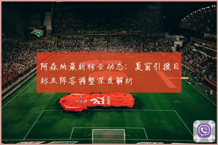 阿森纳最新转会动态:夏窗引援目标及阵容调整深度解析