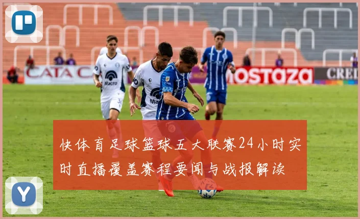 快体育足球篮球五大联赛24小时实时直播覆盖赛程要闻与战报解读