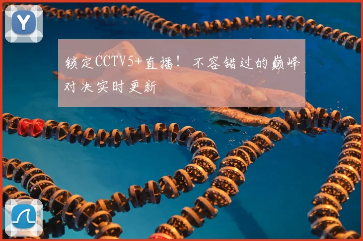 锁定CCTV5+直播！不容错过的巅峰对决实时更新